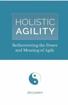 Holistic Agility: Rediscovering the Power and Meaning of Agile - Jim Lambert