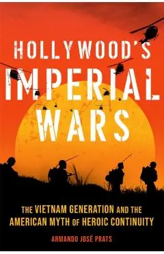 Hollywood's Imperial Wars: The Vietnam Generation and the American Myth of Heroic Continuity - Armando Jose Prats
