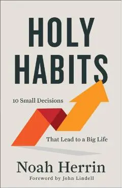 Holy Habits: 10 Small Decisions That Lead to a Big Life - Noah Herrin