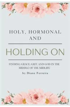 Holy, Hormonal, and Holding On: Finding Grace, Grit, and God in the Middle of the Midlife: Real Talk for Women of Faith Navigating Midlife, Menopause, - Diane Ferreira