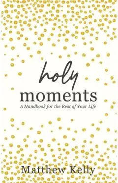 Holy Moments: A Handbook for the Rest of Your Life - Matthew Kelly