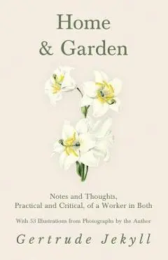 Home and Garden - Notes and Thoughts, Practical and Critical, of a Worker in Both - With 53 Illustrations from Photographs by the Author - Gertrude Jekyll