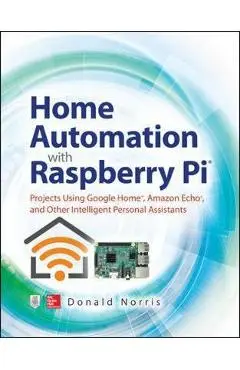 Home Automation with Raspberry Pi: Projects Using Google Hom - Donald Norris