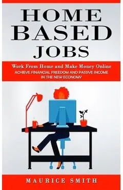 Home Based Jobs: Work From Home and Make Money Online (Achieve Financial Freedom and Passive Income in the New Economy) - Maurice Smith