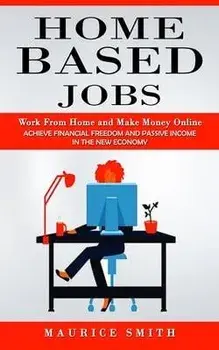 Home Based Jobs: Work From Home and Make Money Online (Achieve Financial Freedom and Passive Income in the New Economy), Paperback/Maurice Smith