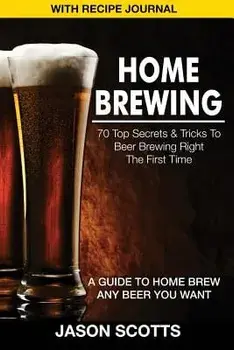Home Brewing: 70 Top Secrets & Tricks to Beer Brewing Right the First Time: A Guide to Home Brew Any Beer You Want (with Recipe Jour, Paperback/Jason Scotts