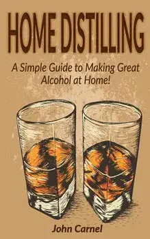 Home Distilling: A Simple Guide to Making Great Alcohol at Home, Paperback/John Carnel