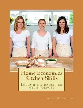 Home Economics Kitchen Skills: Becoming a Daughter with Purpose, Paperback/Amy Maryon