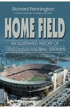 Home Field: An Illustrated History of 120 College Football Stadiums - Richard Pennington