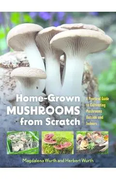 Home-Grown Mushrooms from Scratch: A Practical Guide to Cultivating Mushrooms Outside and Indoors - Magdalena Wurth