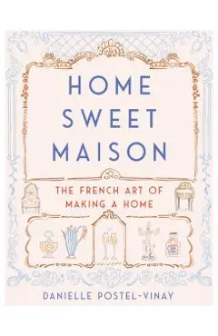 Home Sweet Maison: The French Art of Making a Home - Danielle Postel-vinay