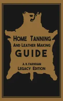 Home Tanning And Leather Making Guide (Legacy Edition): The Classic Manual For Working With And Preserving Your Own Buckskin, Hides, Skins, and Furs, Paperback/Albert B. Farnham