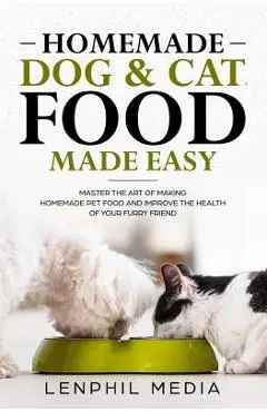 Homemade Dog & Cat Food Made Easy: Master the Art of Making Homemade Pet Food and Improve the Health of Your Furry Friend - Lenphil Media