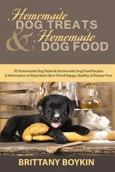 Homemade Dog Treats and Homemade Dog Food: 35 Homemade Dog Treats and Homemade Dog Food Recipes and Information to Keep Man's Best Friend Happy, Healt/Brittany Boykin
