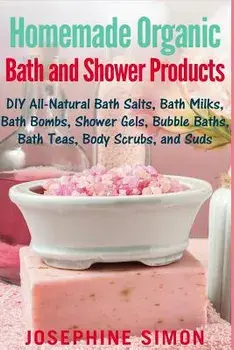 Homemade Organic Bath and Shower Products: DIY All-Natural Bath Salts, Bath Milks, Bath Bombs, Shower Gels, Bubble Baths, Bath Teas, Body Scrubs, Body, Paperback/Josephine Simon