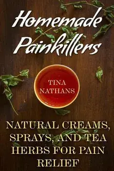 Homemade Painkillers: Natural Creams, Sprays, and Tea Herbs for Pain Relief: (Healthy Healing, Natural Healing), Paperback/Tina Nathans