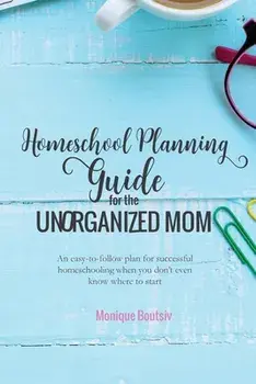 Homeschool Planning Guide for the Unorganized Mom: An easy-to-follow plan for successful homeschooling when you don't even know where to start/Monique Boutsiv