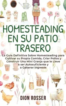 Homesteading en su patio trasero: La guía definitiva sobre homesteading para cultivar su propia comida, criar pollos y construir una mini granja que l/Dion Rosser
