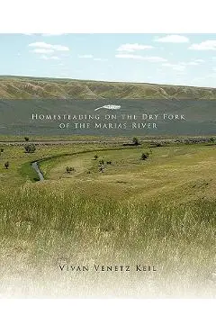 Homesteading on the Dry Fork of the Marias River - Vivan Venetz Keil