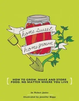 Homesweet Homegrown: How to Grow, Make, and Store Food, No Matter Where You Live, Paperback/Jennifer Biggs