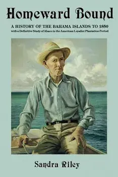 Homeward Bound: A History of the Bahama Islands to 1850 with a Definitive Study of Abaco in the American Loyalist Plantation Period/Sandra Riley