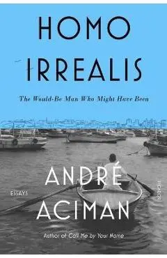 Homo Irrealis: The Would-Be Man Who Might Have Been: Essays - André Aciman