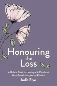 Honouring the Loss. A Holistic Guide to Healing with Ritual and Herbal Medicine After an Abortion, Paperback/India Elyn