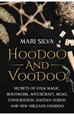 Hoodoo and Voodoo: Secrets of Folk Magic, Rootwork, Witchcraft, Mojo, Conjuration, Haitian Vodou and New Orleans Voodoo - Mari Silva