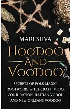 Hoodoo and Voodoo: Secrets of Folk Magic, Rootwork, Witchcraft, Mojo, Conjuration, Haitian Vodou and New Orleans Voodoo - Mari Silva