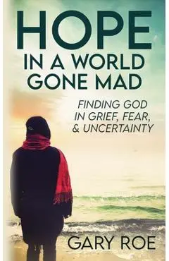Hope in a World Gone Mad: Finding God in Grief, Fear, and Uncertainty - Gary Roe