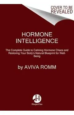 Hormone Intelligence: The Complete Guide to Calming Hormone Chaos and Restoring Your Body's Natural Blueprint for Well-Being - Aviva Romm