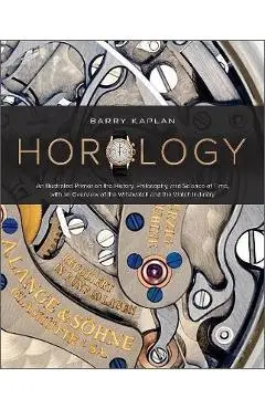 Horology: An Illustrated Primer on the History, Philosophy, and Science of Time, with an Overview of the Wristwatch and the Watc - Barry B. Kaplan