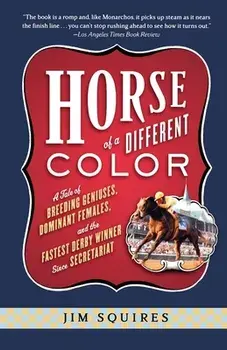 Horse of a Different Color: A Tale of Breeding Geniuses, Dominant Females, and the Fastest Derby Winner Since Secretariat/Jim Squires