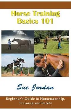 Horse Training Basics 101: Beginner's Guide to Horsemanship, Training and Safety - Sue Jordan