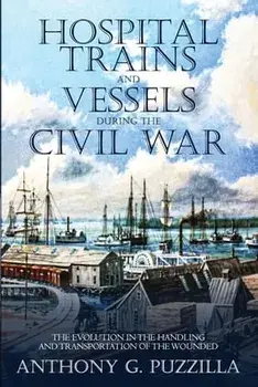 Hospital Trains and Vessels during the Civil War: The Evolution in the Handling and Transportation of the Wounded, Paperback/Anthony G. Puzzilla