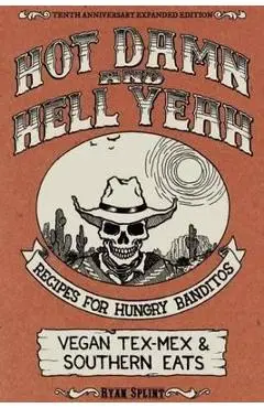 Hot Damn & Hell Yeah: Recipes for Hungry Banditos, 10th Anniversary Expanded Edition - Ryan Splint