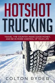 Hotshot Trucking: Travel the Country, Make Good Money, and Be in More Control of Your Life, Paperback/Colton Ryder