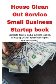 House Clean Out Service Small Business Startup book: Secrets to discount startup business supplies, fundraising & expert home business plan/Brian Mahoney
