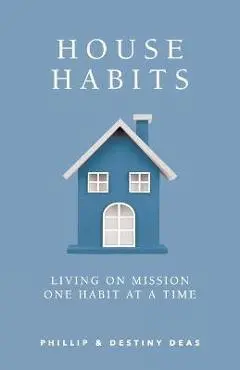 House Habits: Living on Mission One Habit at a Time - Phillip &. Destiny Deas