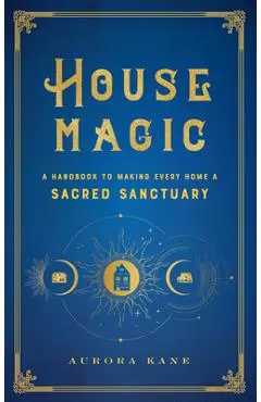 House Magic: A Handbook to Making Every Home a Sacred Sanctuary - Aurora Kane