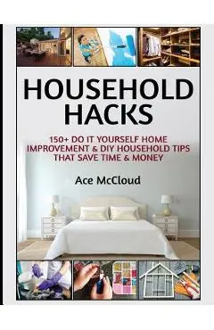 Household Hacks: 150+ Do It Yourself Home Improvement & DIY Household Tips That Save Time & Money - Ace Mccloud