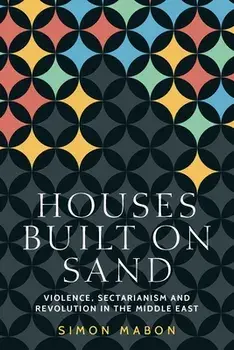 Houses Built on Sand: Violence, Sectarianism and Revolution in the Middle East, Paperback/Simon Mabon