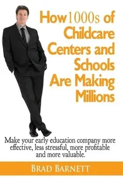 How 1000s of Childcare Centers and Schools Are Making Millions: Make your early education company more valuable, more effective, more profitable and m/Brad Barnett