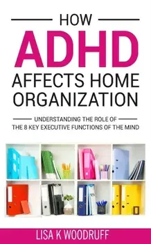 How ADHD Affects Home Organization: Understanding the Role of the 8 Key Executive Functions of the Mind, Paperback/Lisa K. Woodruff