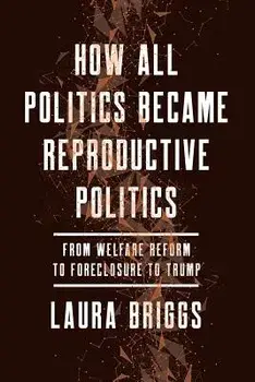 How All Politics Became Reproductive Politics: From Welfare Reform to Foreclosure to Trump, Paperback/Laura Briggs