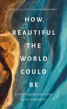 How Beautiful the World Could Be. Christian Reflections on the Everyday, Paperback/Frederick Christian Bauerschmidt