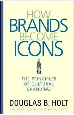 How Brands Become Icons: The Principles of Cultural Branding - D. B. Holt