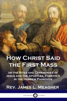 How Christ Said the First Mass: or the Rites and Ceremonies of Jesus and the Apostles, Foretold in the Hebrew Passover, Paperback/Rev James L. Meagher