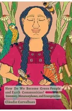How Do We Become Green People and Earth Communities?: Inventory, Metamorphoses, and Emergenc(i)es - Cláudio Carvalhaes