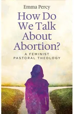 How Do We Talk about Abortion?: A Feminist Pastoral Theology - Emma Percy